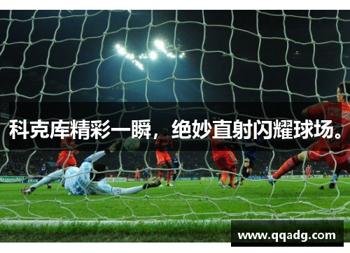 科克库精彩一瞬，绝妙直射闪耀球场。