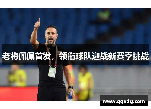 老将佩佩首发，领衔球队迎战新赛季挑战